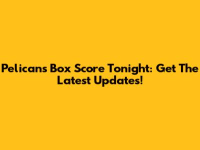 Pelicans Box Score Tonight: Get The Latest Updates!
