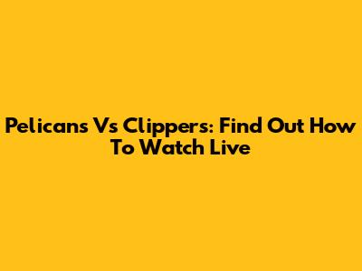 Pelicans Vs Clippers: Find Out How To Watch Live