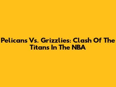 Pelicans Vs. Grizzlies: Clash Of The Titans In The NBA
