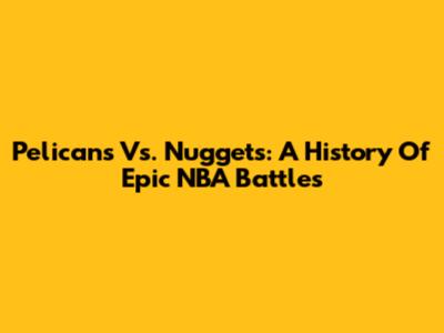 Pelicans Vs. Nuggets: A History Of Epic NBA Battles