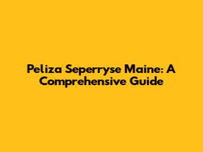 Peliza Seperryse Maine: A Comprehensive Guide