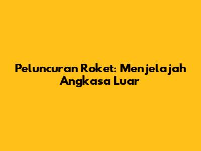 Peluncuran Roket: Menjelajah Angkasa Luar