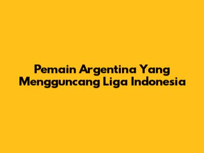 Pemain Argentina Yang Mengguncang Liga Indonesia
