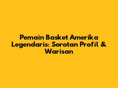 Pemain Basket Amerika Legendaris: Sorotan Profil & Warisan