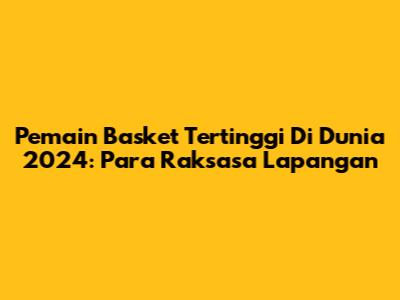 Pemain Basket Tertinggi Di Dunia 2024: Para Raksasa Lapangan