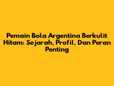 Pemain Bola Argentina Berkulit Hitam: Sejarah, Profil, Dan Peran Penting