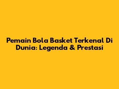 Pemain Bola Basket Terkenal Di Dunia: Legenda & Prestasi
