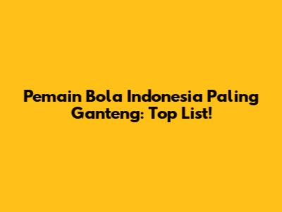 Pemain Bola Indonesia Paling Ganteng: Top List!