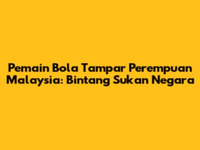Pemain Bola Tampar Perempuan Malaysia: Bintang Sukan Negara