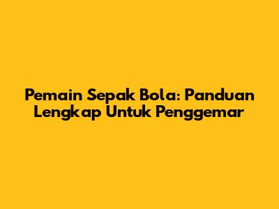 Pemain Sepak Bola: Panduan Lengkap Untuk Penggemar