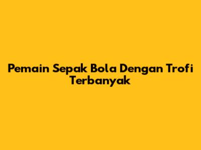 Pemain Sepak Bola Dengan Trofi Terbanyak