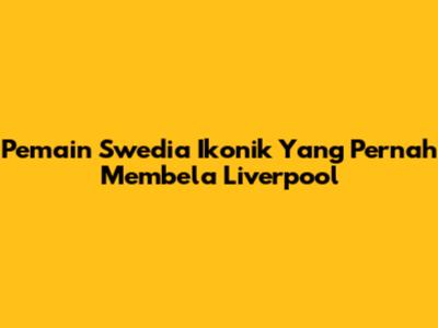 Pemain Swedia Ikonik Yang Pernah Membela Liverpool