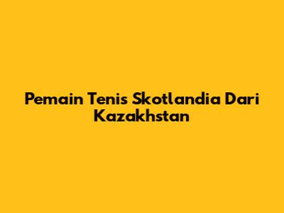 Pemain Tenis Skotlandia Dari Kazakhstan