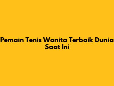 Pemain Tenis Wanita Terbaik Dunia Saat Ini