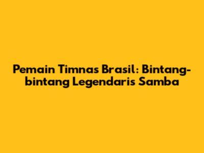 Pemain Timnas Brasil: Bintang-bintang Legendaris Samba
