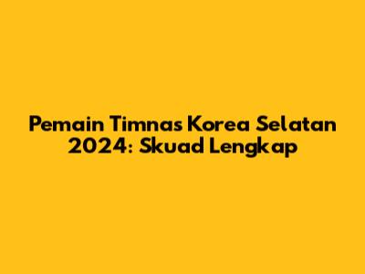 Pemain Timnas Korea Selatan 2024: Skuad Lengkap