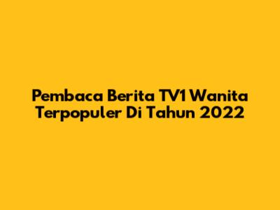 Pembaca Berita TV1 Wanita Terpopuler Di Tahun 2022