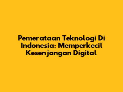 Pemerataan Teknologi Di Indonesia: Memperkecil Kesenjangan Digital