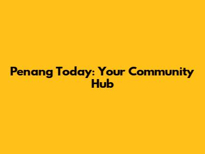 Penang Today: Your Community Hub