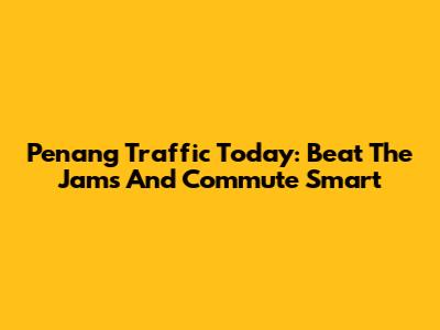 Penang Traffic Today: Beat The Jams And Commute Smart