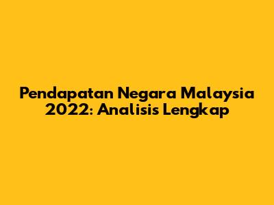 Pendapatan Negara Malaysia 2022: Analisis Lengkap