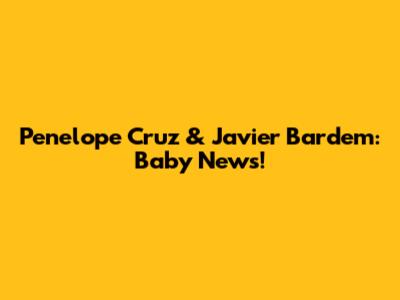 Penelope Cruz & Javier Bardem: Baby News!