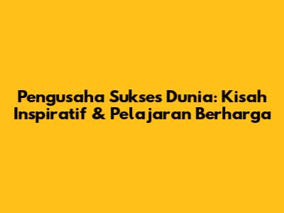 Pengusaha Sukses Dunia: Kisah Inspiratif & Pelajaran Berharga