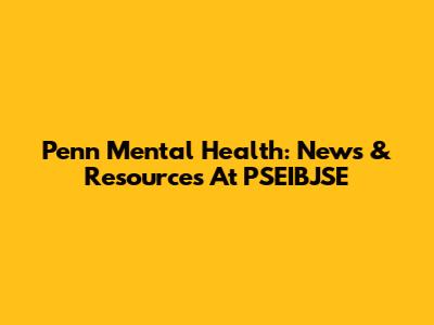 Penn Mental Health: News & Resources At PSEIBJSE