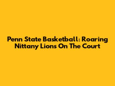 Penn State Basketball: Roaring Nittany Lions On The Court