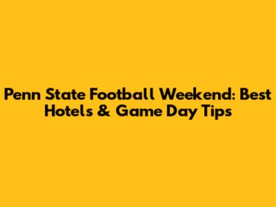 Penn State Football Weekend: Best Hotels & Game Day Tips