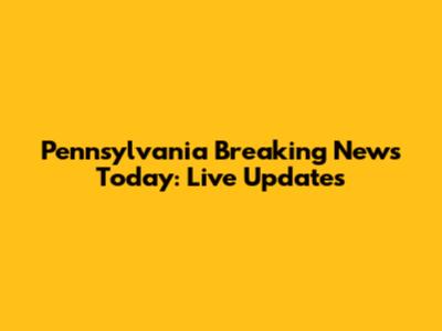 Pennsylvania Breaking News Today: Live Updates