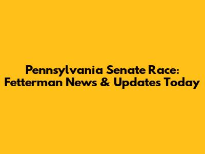 Pennsylvania Senate Race: Fetterman News & Updates Today