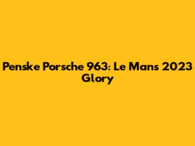 Penske Porsche 963: Le Mans 2023 Glory