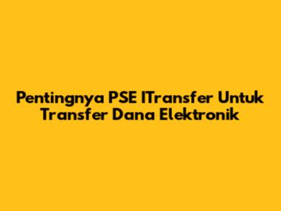 Pentingnya PSE ITransfer Untuk Transfer Dana Elektronik