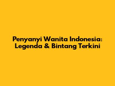 Penyanyi Wanita Indonesia: Legenda & Bintang Terkini