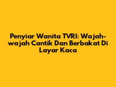 Penyiar Wanita TVRI: Wajah-wajah Cantik Dan Berbakat Di Layar Kaca