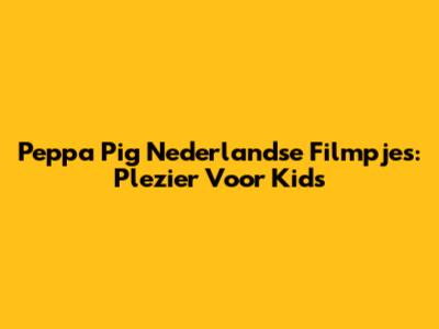 Peppa Pig Nederlandse Filmpjes: Plezier Voor Kids