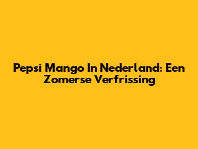 Pepsi Mango In Nederland: Een Zomerse Verfrissing