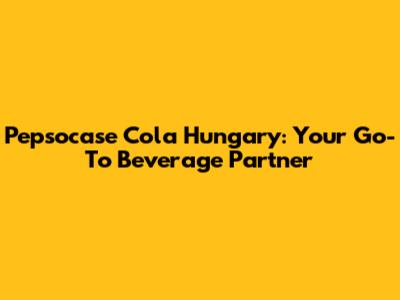 Pepsocase Cola Hungary: Your Go-To Beverage Partner