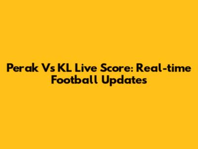 Perak Vs KL Live Score: Real-time Football Updates