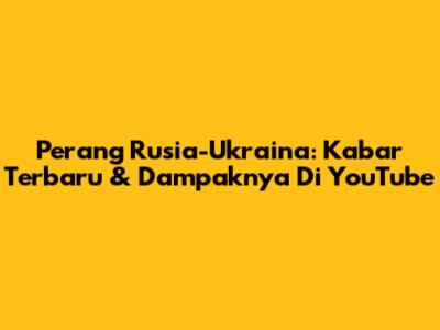 Perang Rusia-Ukraina: Kabar Terbaru & Dampaknya Di YouTube