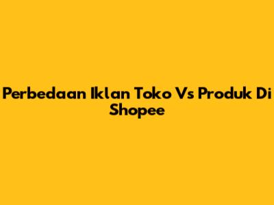Perbedaan Iklan Toko Vs Produk Di Shopee