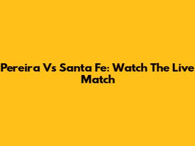 Pereira Vs Santa Fe: Watch The Live Match