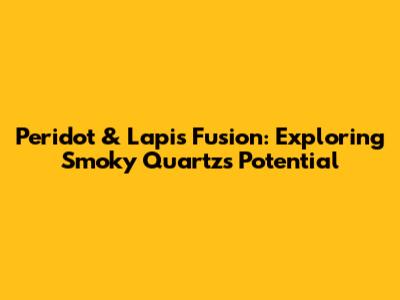 Peridot & Lapis Fusion: Exploring Smoky Quartz's Potential