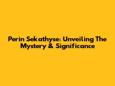 Perin Sekathyse: Unveiling The Mystery & Significance