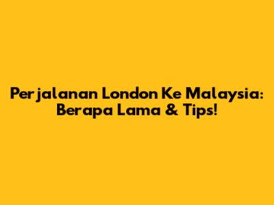 Perjalanan London Ke Malaysia: Berapa Lama & Tips!