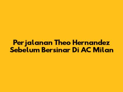 Perjalanan Theo Hernandez Sebelum Bersinar Di AC Milan