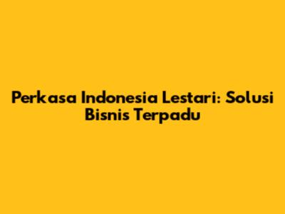 Perkasa Indonesia Lestari: Solusi Bisnis Terpadu