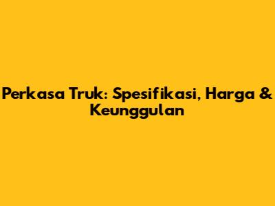Perkasa Truk: Spesifikasi, Harga & Keunggulan