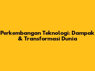 Perkembangan Teknologi: Dampak & Transformasi Dunia